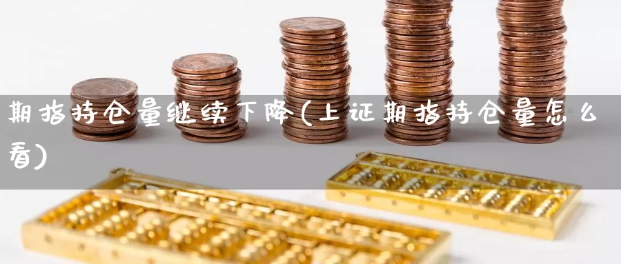 期指持仓量继续下降(上证期指持仓量怎么看)