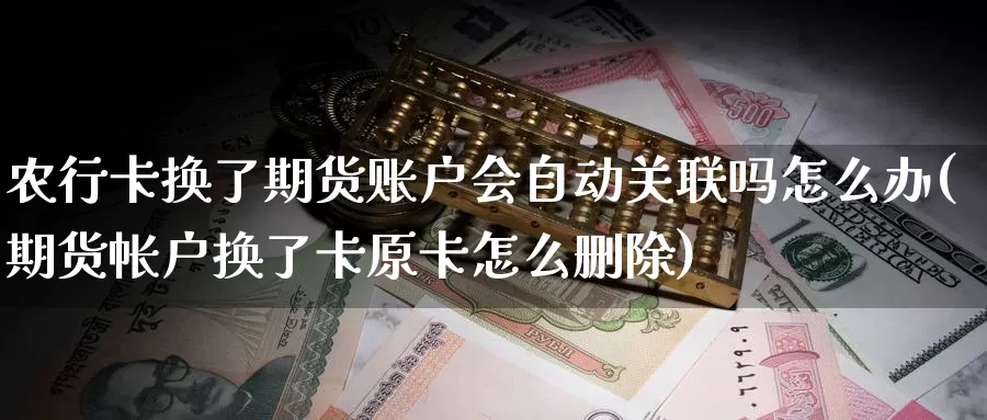 农行卡换了期货账户会自动关联吗怎么办(期货帐户换了卡原卡怎么删除)