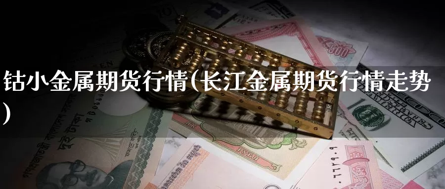 钴小金属期货行情(长江金属期货行情走势)