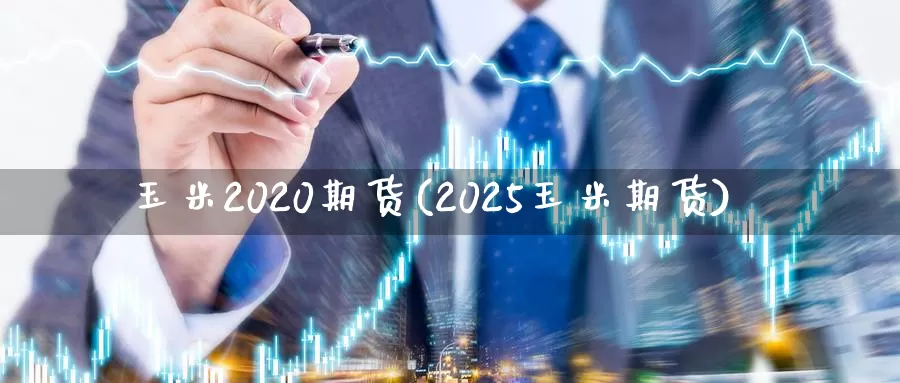 玉米2020期货(2025玉米期货)