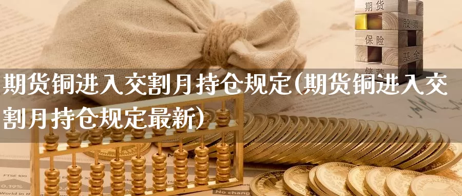 期货铜进入交割月持仓规定(期货铜进入交割月持仓规定最新)