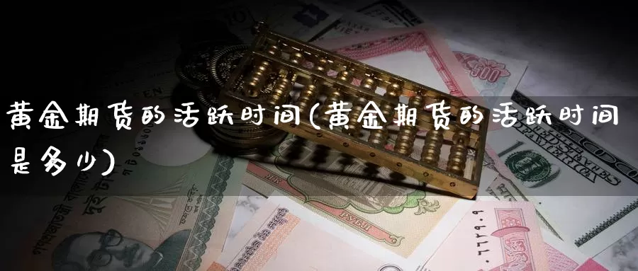 黄金期货的活跃时间(黄金期货的活跃时间是多少)