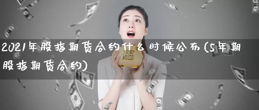 2021年股指期货合约什么时候公布(5年期股指期货合约)