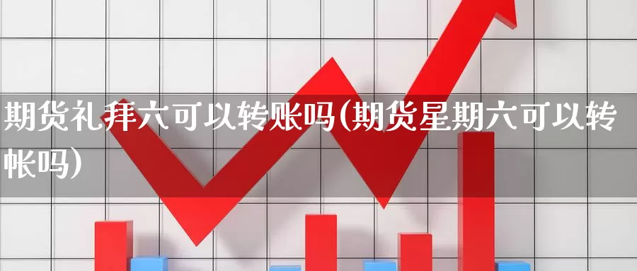 期货礼拜六可以转账吗(期货星期六可以转帐吗)