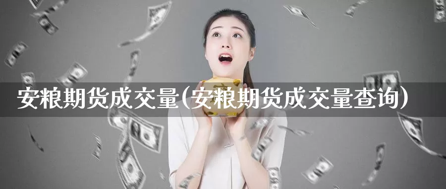 安粮期货成交量(安粮期货成交量查询)