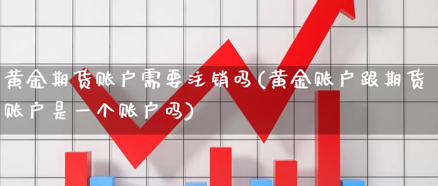 黄金期货账户需要注销吗(黄金账户跟期货账户是一个账户吗)