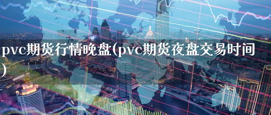 pvc期货行情晚盘(pvc期货夜盘交易时间)