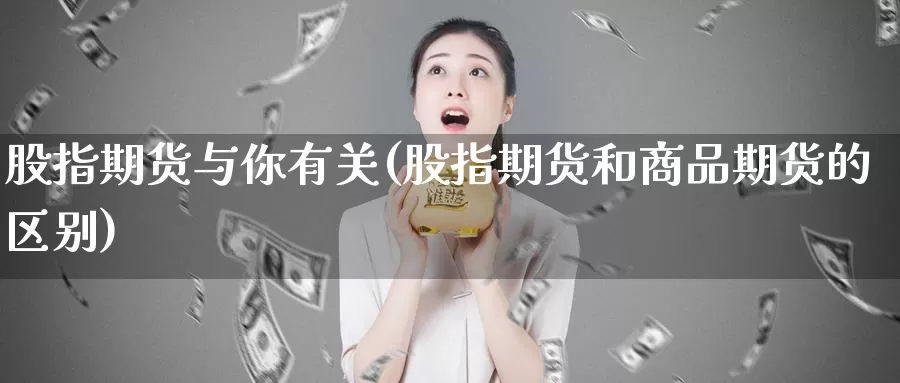 股指期货与你有关(股指期货和商品期货的区别)