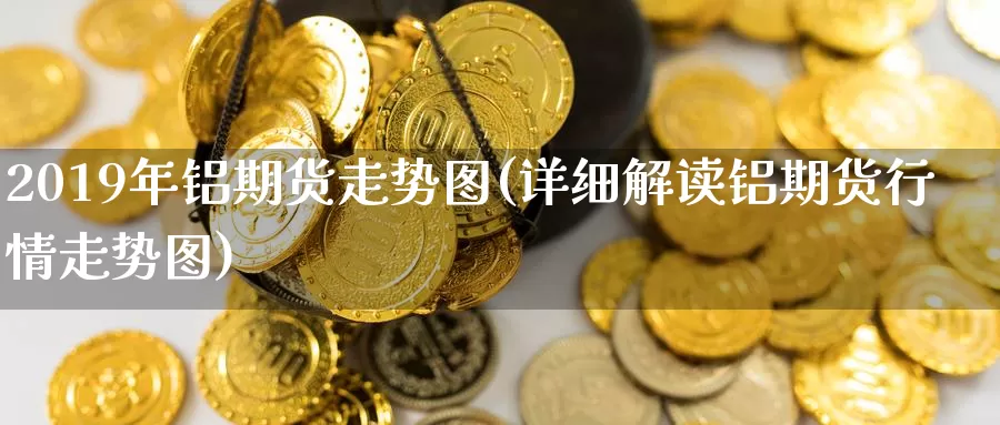 2019年铝期货走势图(详细解读铝期货行情走势图)