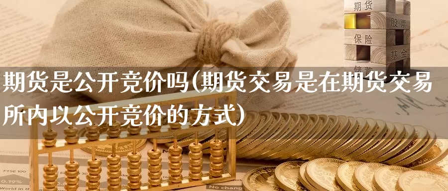 期货是公开竞价吗(期货交易是在期货交易所内以公开竞价的方式)