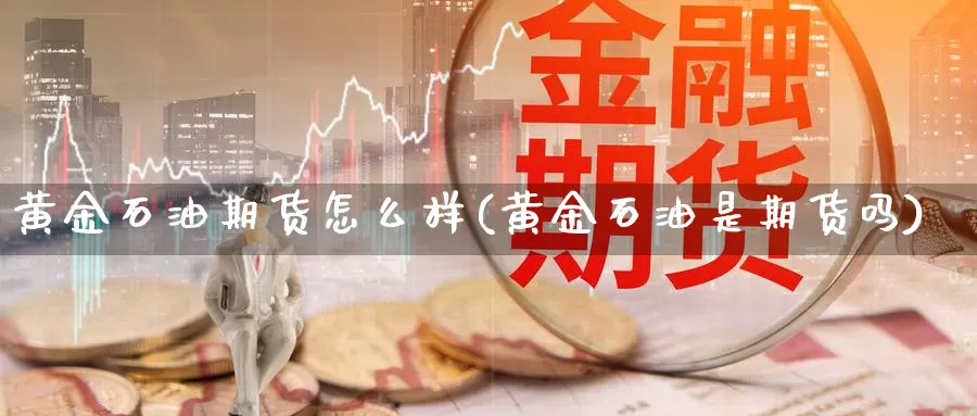 黄金石油期货怎么样(黄金石油是期货吗)