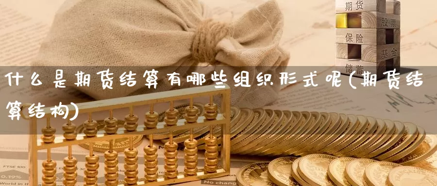 什么是期货结算有哪些组织形式呢(期货结算结构)