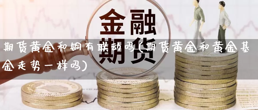 期货黄金和铜有联动吗(期货黄金和黄金基金走势一样吗)