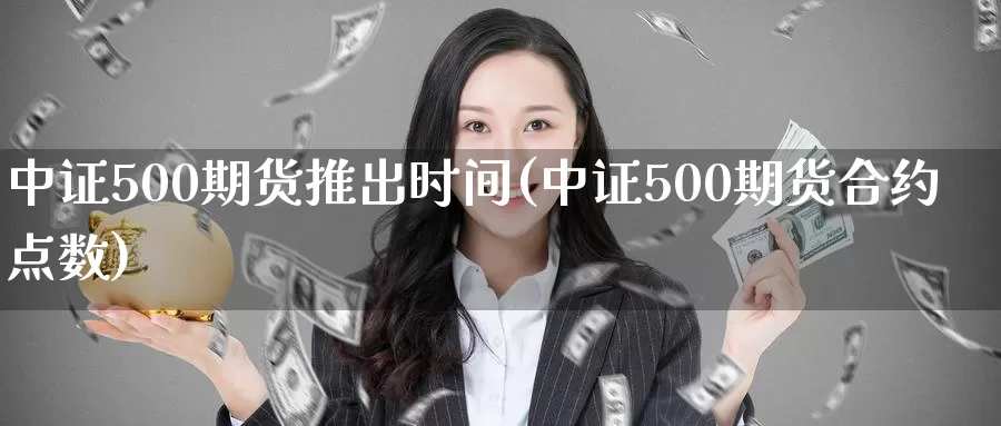 中证500期货推出时间(中证500期货合约点数)