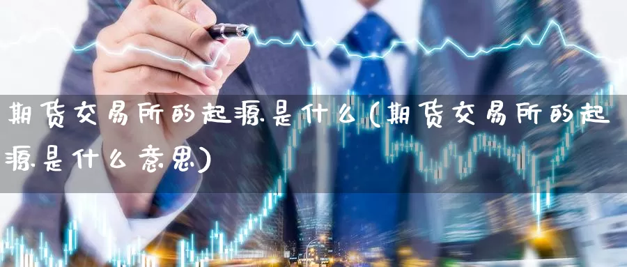 期货交易所的起源是什么(期货交易所的起源是什么意思)