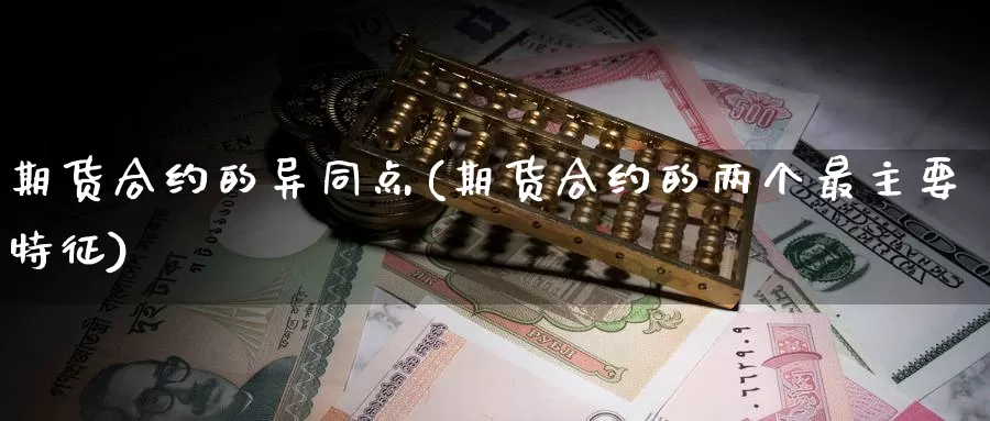 期货合约的异同点(期货合约的两个最主要特征)