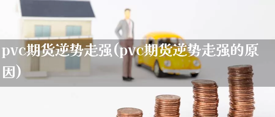 pvc期货逆势走强(pvc期货逆势走强的原因)