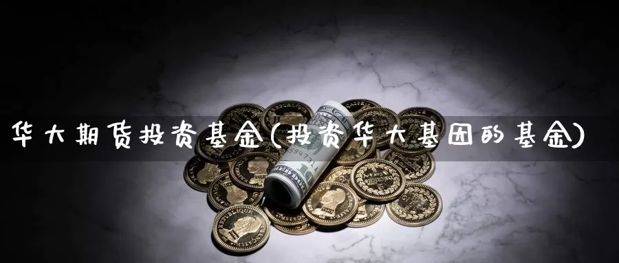 华大期货投资基金(投资华大基因的基金)