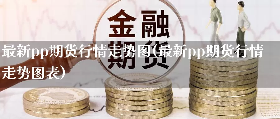 最新pp期货行情走势图(最新pp期货行情走势图表)