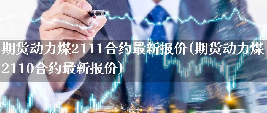 期货动力煤2111合约最新报价(期货动力煤2110合约最新报价)