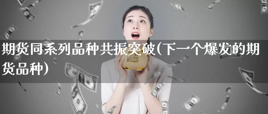 期货同系列品种共振突破(下一个爆发的期货品种)