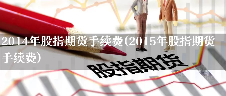 2014年股指期货手续费(2015年股指期货手续费)