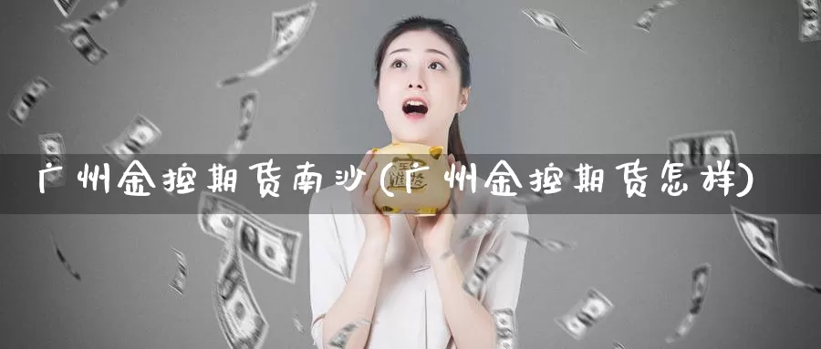 广州金控期货南沙(广州金控期货怎样)