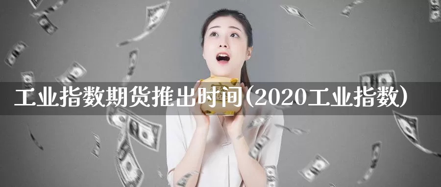 工业指数期货推出时间(2020工业指数)