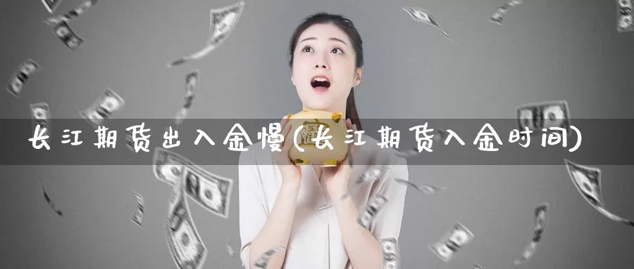 长江期货出入金慢(长江期货入金时间)