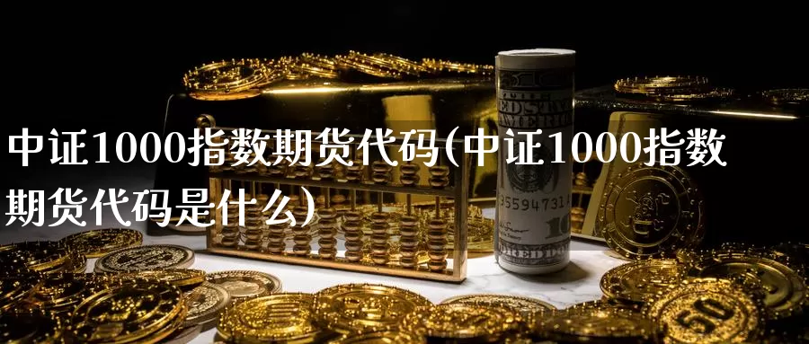 中证1000指数期货代码(中证1000指数期货代码是什么)