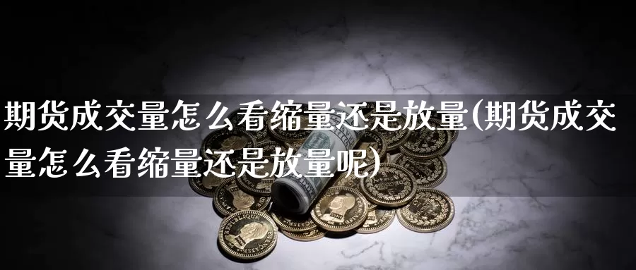 期货成交量怎么看缩量还是放量(期货成交量怎么看缩量还是放量呢)