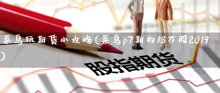 菜鸟玩期货小攻略(菜鸟p7期权18万股2019)