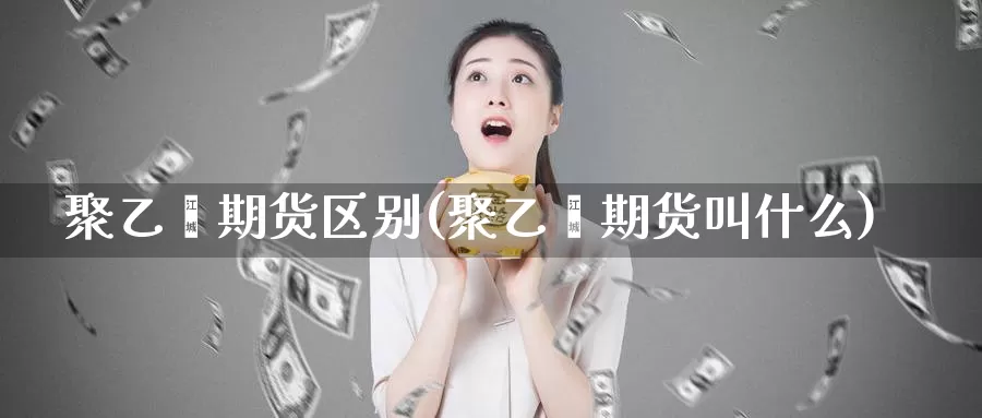 聚乙烯期货区别(聚乙烯期货叫什么)