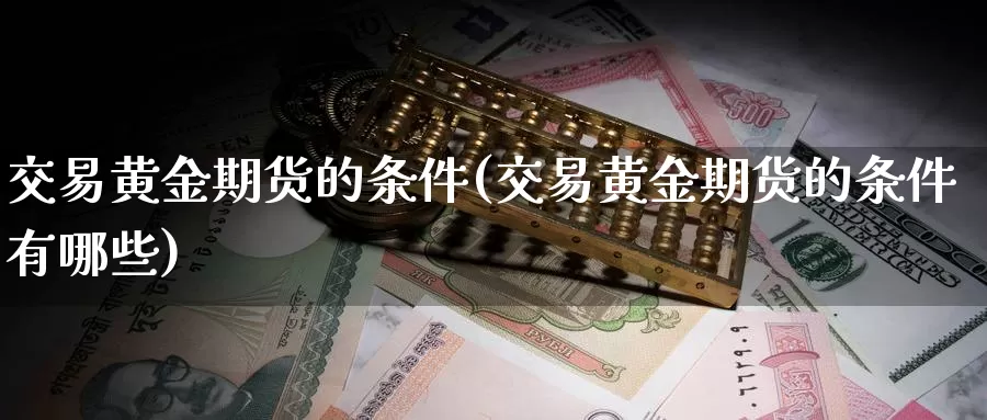 交易黄金期货的条件(交易黄金期货的条件有哪些)