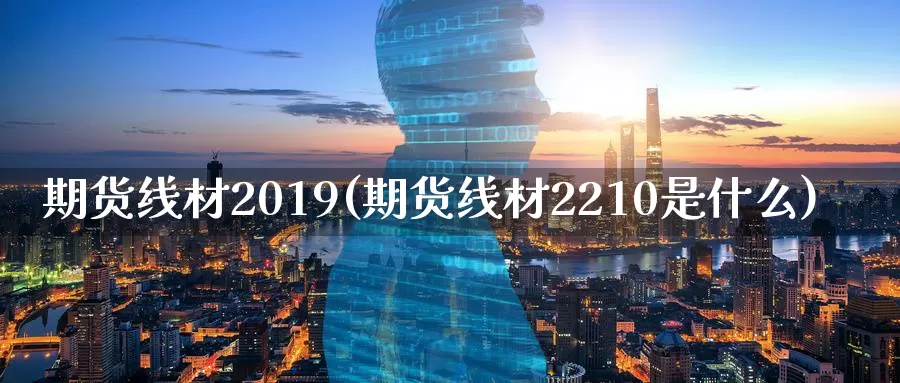 期货线材2019(期货线材2210是什么)