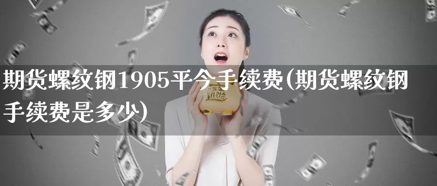 期货螺纹钢1905平今手续费(期货螺纹钢手续费是多少)