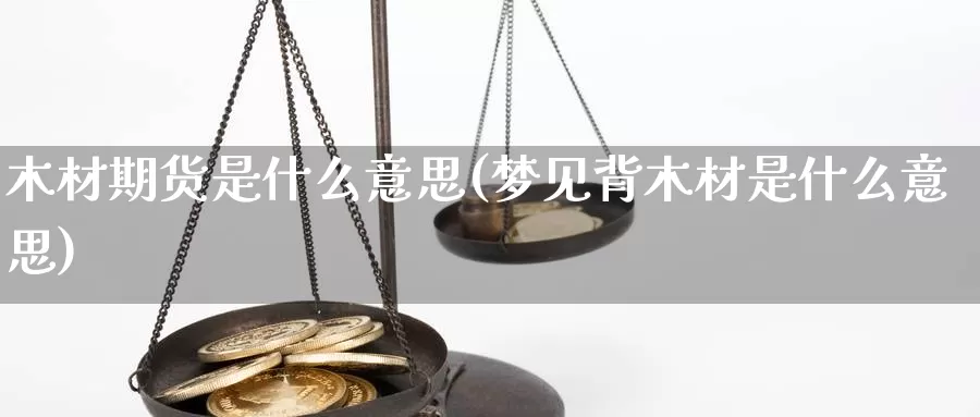 木材期货是什么意思(梦见背木材是什么意思)