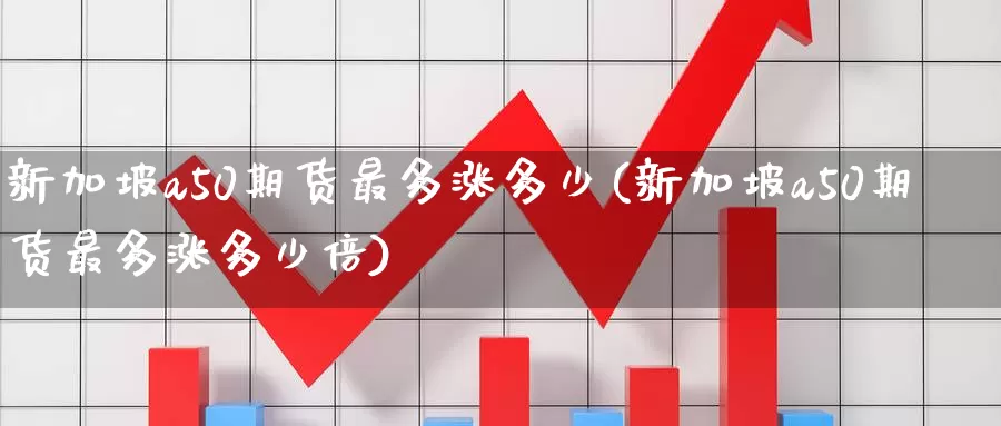 新加坡a50期货最多涨多少(新加坡a50期货最多涨多少倍)