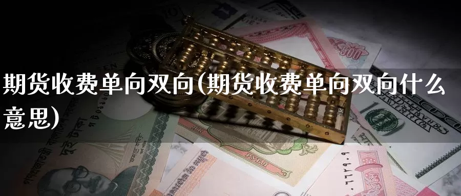 期货收费单向双向(期货收费单向双向什么意思)