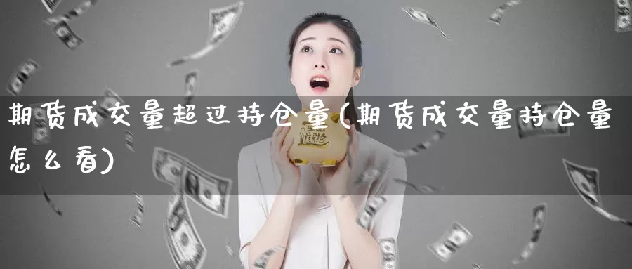 期货成交量超过持仓量(期货成交量持仓量怎么看)