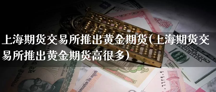 上海期货交易所推出黄金期货(上海期货交易所推出黄金期货高很多)