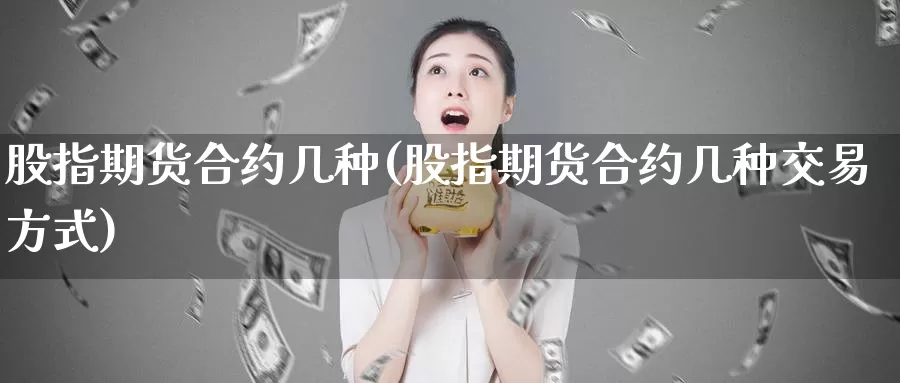 股指期货合约几种(股指期货合约几种交易方式)