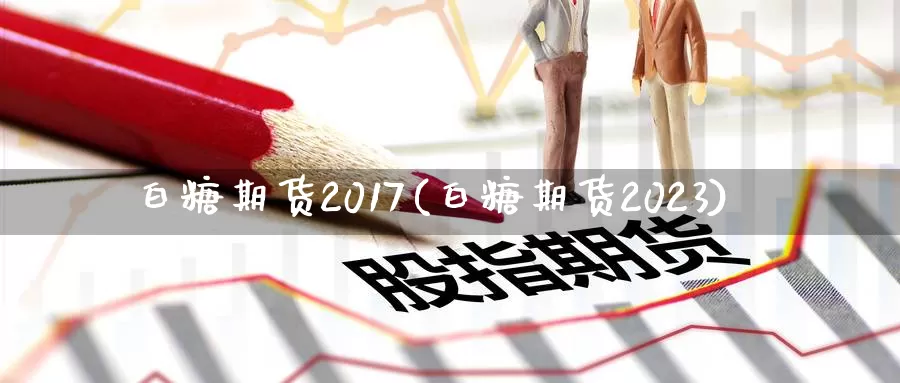 白糖期货2017(白糖期货2023)