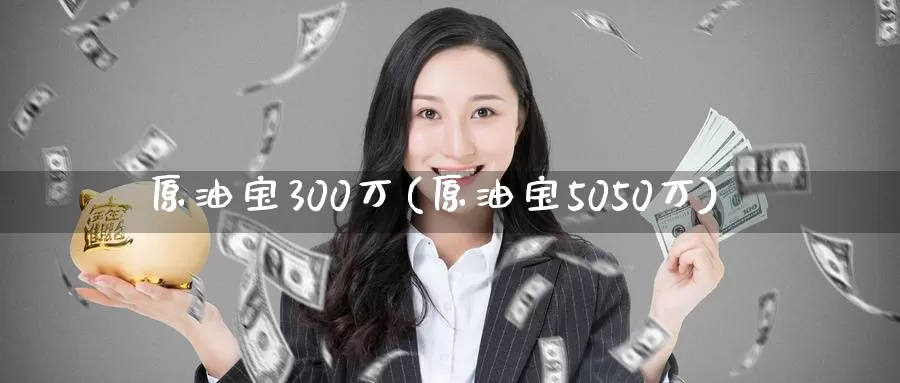 原油宝300万(原油宝5050万)