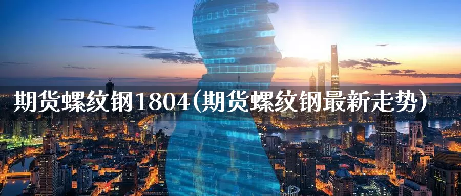 期货螺纹钢1804(期货螺纹钢最新走势)