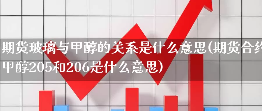 期货玻璃与甲醇的关系是什么意思(期货合约甲醇205和206是什么意思)