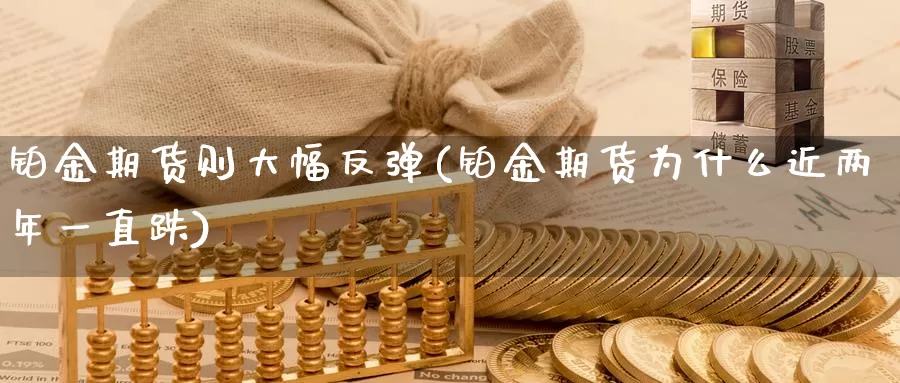 铂金期货则大幅反弹(铂金期货为什么近两年一直跌)