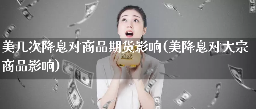 美几次降息对商品期货影响(美降息对大宗商品影响)