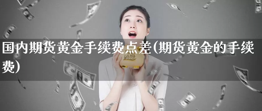 国内期货黄金手续费点差(期货黄金的手续费)