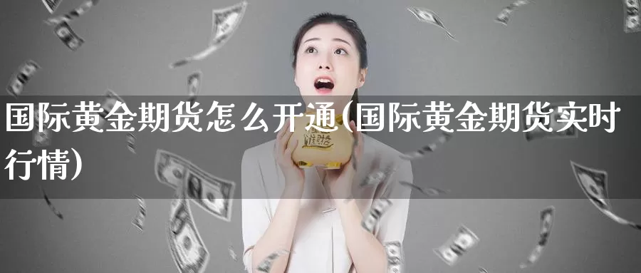 国际黄金期货怎么开通(国际黄金期货实时行情)